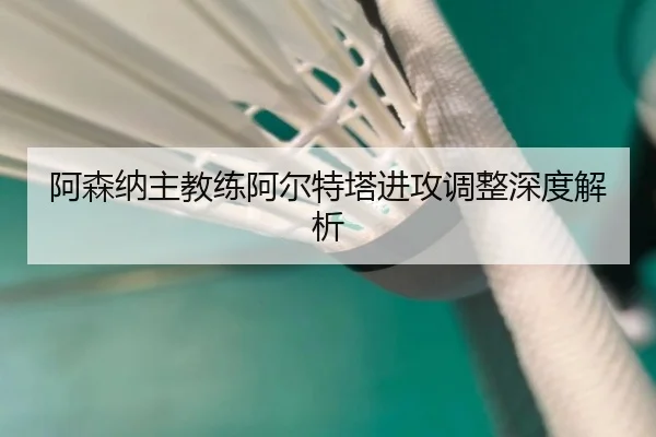 阿森纳主教练阿尔特塔进攻调整深度解析